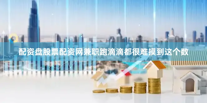 配资盘股票配资网兼职跑滴滴都很难摸到这个数