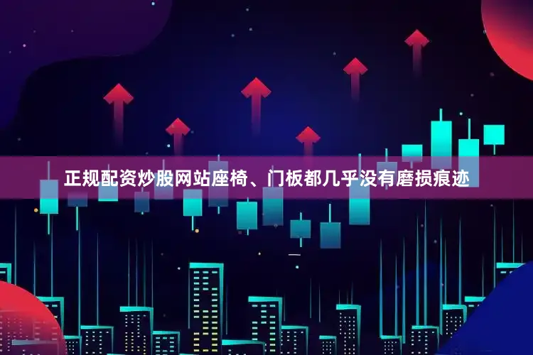 正规配资炒股网站座椅、门板都几乎没有磨损痕迹