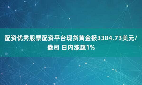 配资优秀股票配资平台现货黄金报3384.73美元/盎司 日内涨超1%