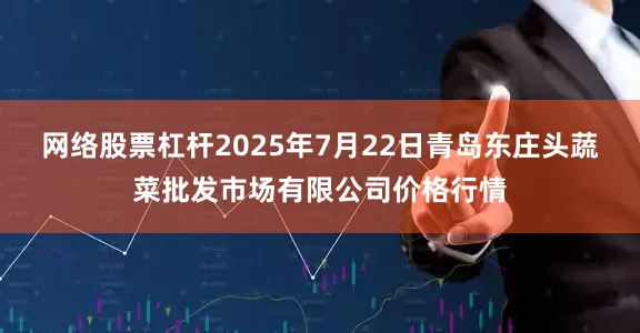 网络股票杠杆2025年7月22日青岛东庄头蔬菜批发市场有限公司价格行情