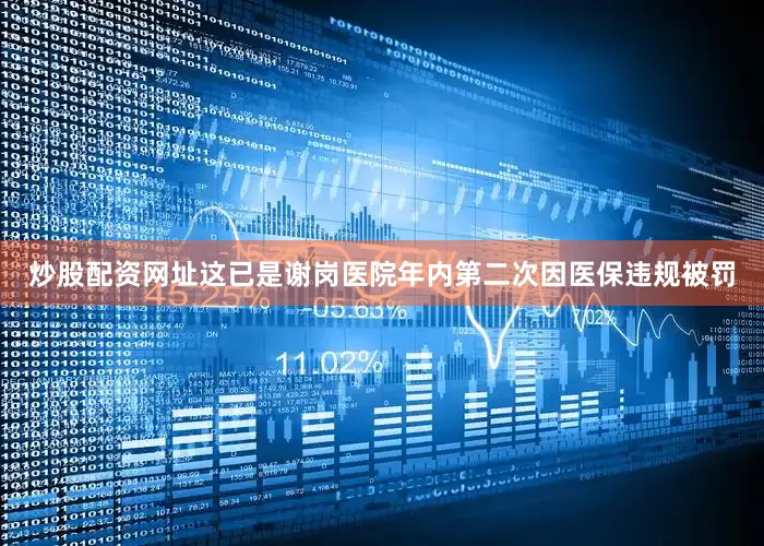 炒股配资网址这已是谢岗医院年内第二次因医保违规被罚
