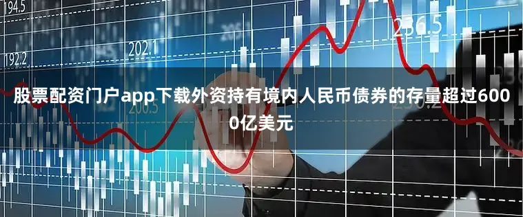 股票配资门户app下载外资持有境内人民币债券的存量超过6000亿美元