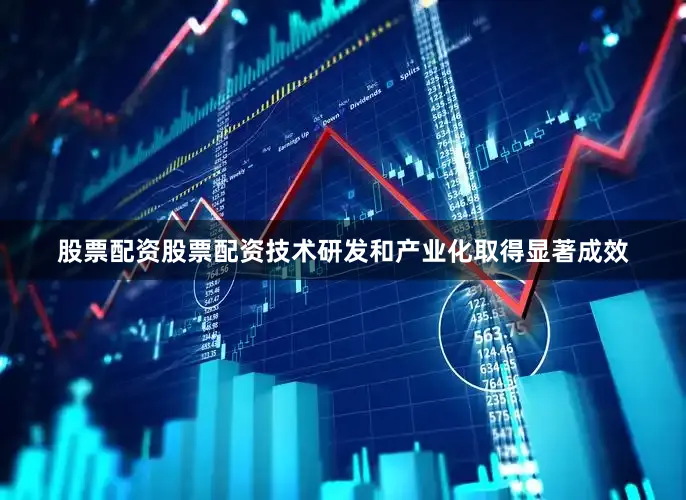 股票配资股票配资技术研发和产业化取得显著成效