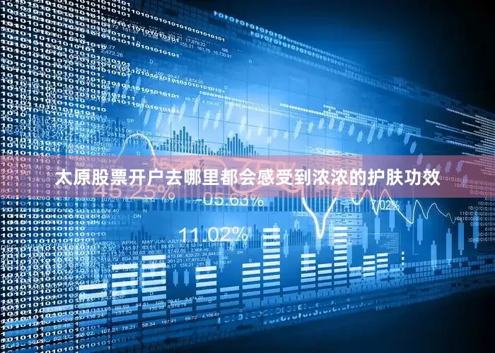 太原股票开户去哪里都会感受到浓浓的护肤功效