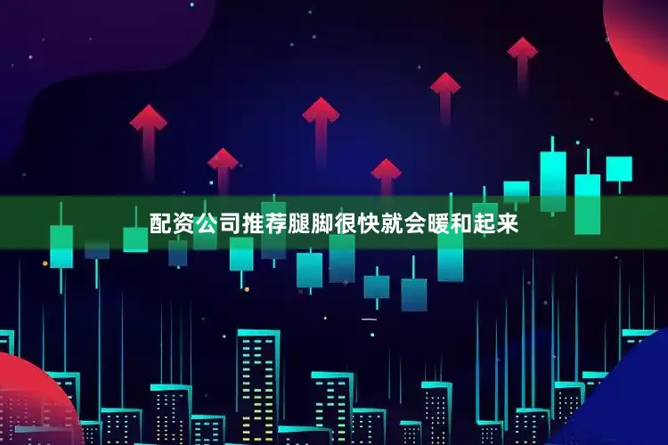 配资公司推荐腿脚很快就会暖和起来
