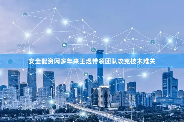 安全配资网多年来王煜带领团队攻克技术难关
