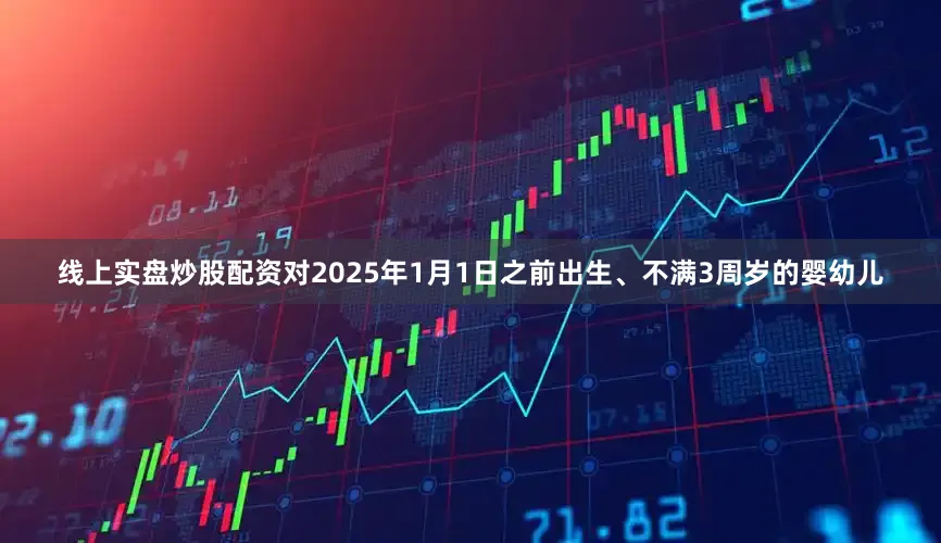 线上实盘炒股配资对2025年1月1日之前出生、不满3周岁的婴幼儿