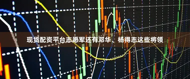现货配资平台志愿军还有邓华、杨得志这些将领