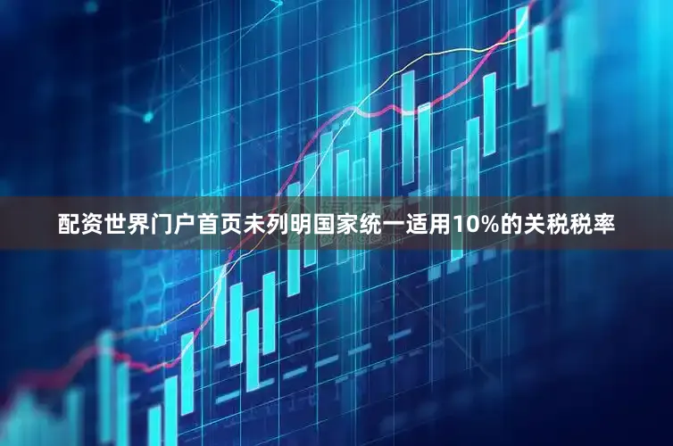 配资世界门户首页未列明国家统一适用10%的关税税率