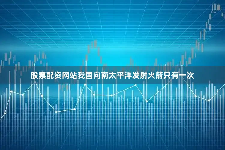 股票配资网站我国向南太平洋发射火箭只有一次