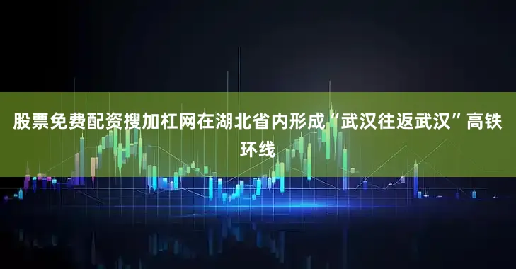 股票免费配资搜加杠网在湖北省内形成“武汉往返武汉”高铁环线