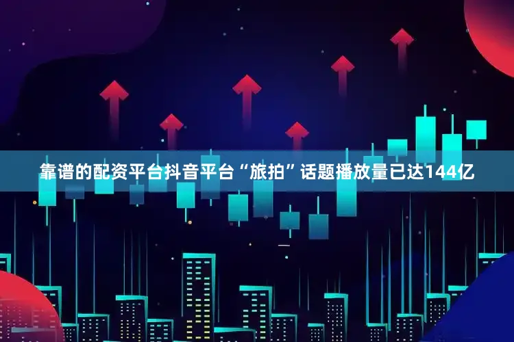 靠谱的配资平台抖音平台“旅拍”话题播放量已达144亿