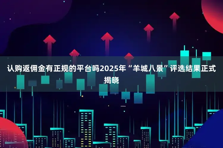 认购返佣金有正规的平台吗2025年“羊城八景”评选结果正式揭晓