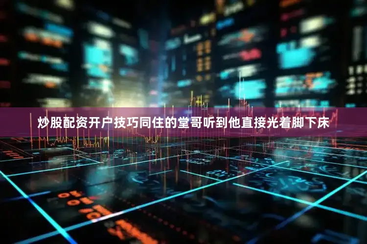 炒股配资开户技巧同住的堂哥听到他直接光着脚下床
