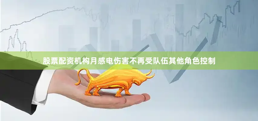 股票配资机构月感电伤害不再受队伍其他角色控制