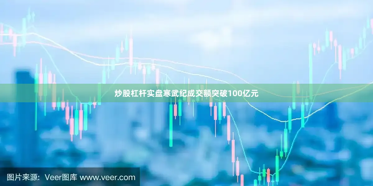 炒股杠杆实盘寒武纪成交额突破100亿元