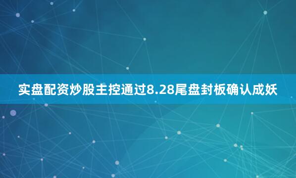 实盘配资炒股主控通过8.28尾盘封板确认成妖