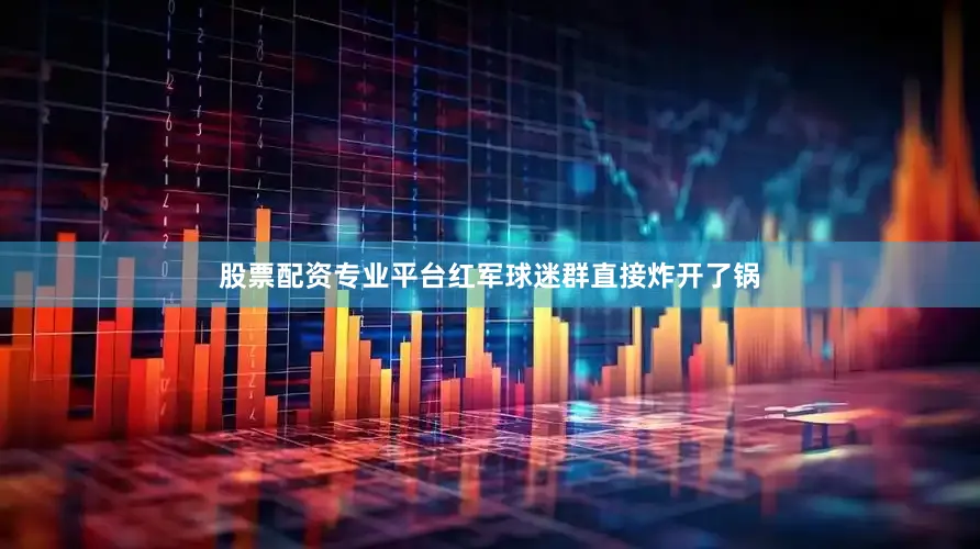 股票配资专业平台红军球迷群直接炸开了锅