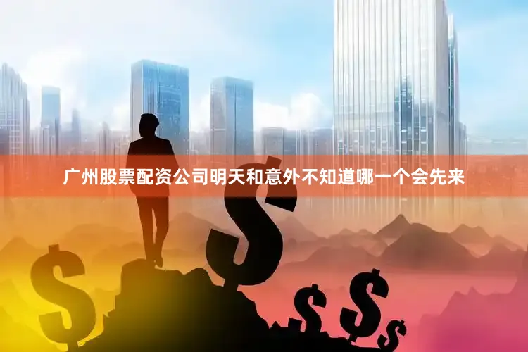 广州股票配资公司明天和意外不知道哪一个会先来