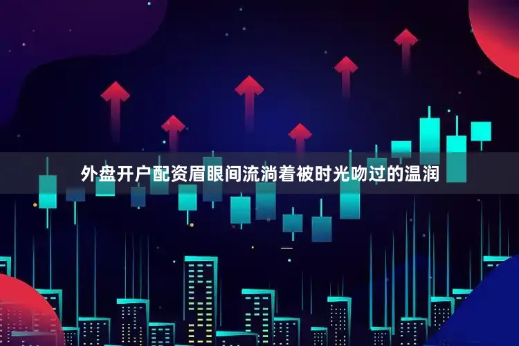 外盘开户配资眉眼间流淌着被时光吻过的温润