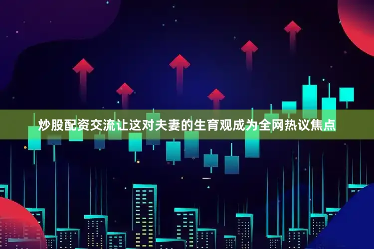 炒股配资交流让这对夫妻的生育观成为全网热议焦点