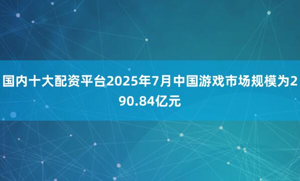 国内十大配资平台2025年7月中国游戏市场规模为290.84亿元