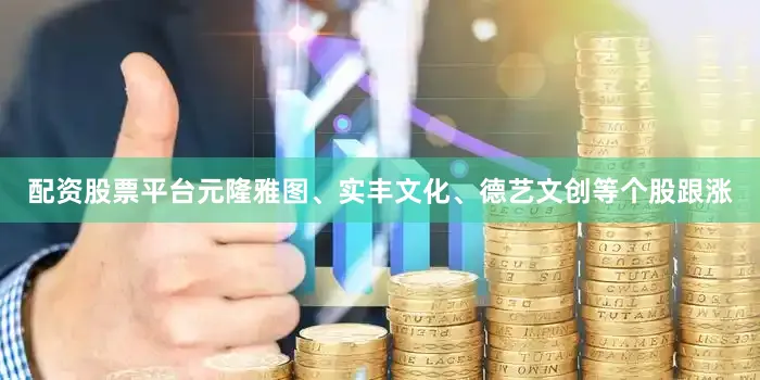 配资股票平台元隆雅图、实丰文化、德艺文创等个股跟涨