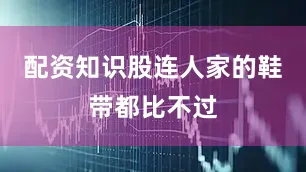 配资知识股连人家的鞋带都比不过