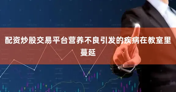 配资炒股交易平台营养不良引发的疾病在教室里蔓延