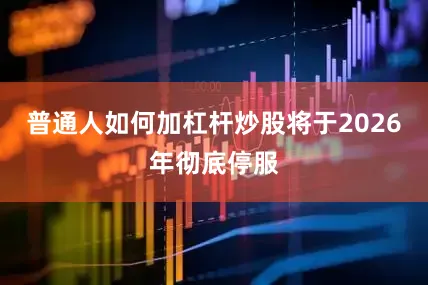 普通人如何加杠杆炒股将于2026年彻底停服