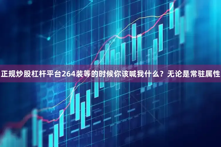 正规炒股杠杆平台264装等的时候你该喊我什么？无论是常驻属性
