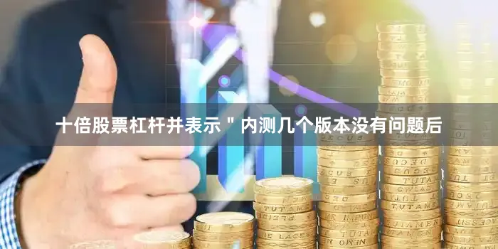 十倍股票杠杆并表示＂内测几个版本没有问题后