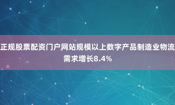 正规股票配资门户网站规模以上数字产品制造业物流需求增长8.4%