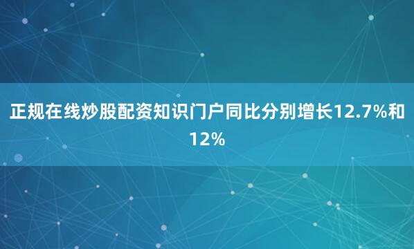 正规在线炒股配资知识门户同比分别增长12.7%和12%