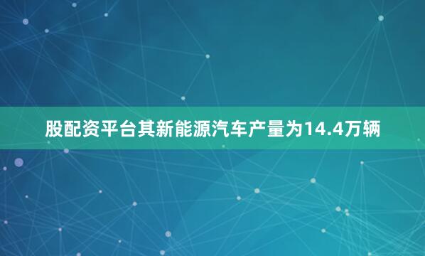 股配资平台其新能源汽车产量为14.4万辆
