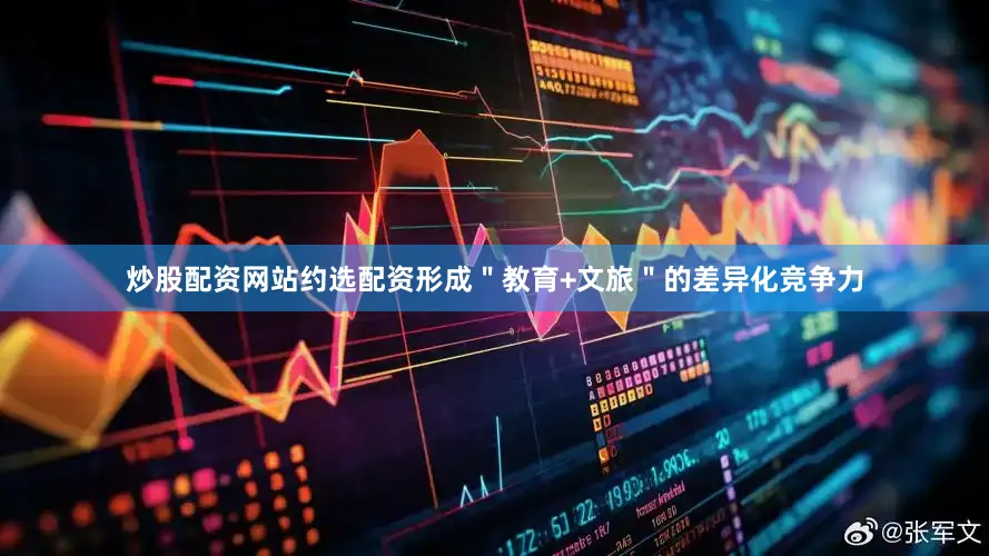 炒股配资网站约选配资形成＂教育+文旅＂的差异化竞争力