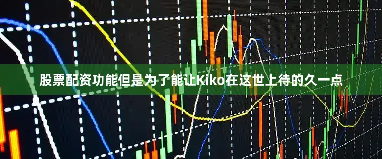 股票配资功能但是为了能让Kiko在这世上待的久一点