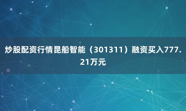 炒股配资行情昆船智能（301311）融资买入777.21万元