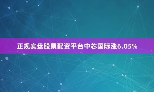 正规实盘股票配资平台中芯国际涨6.05%