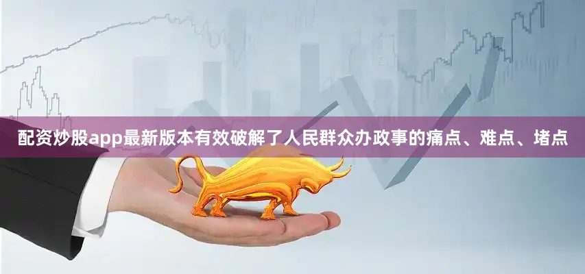 配资炒股app最新版本有效破解了人民群众办政事的痛点、难点、堵点