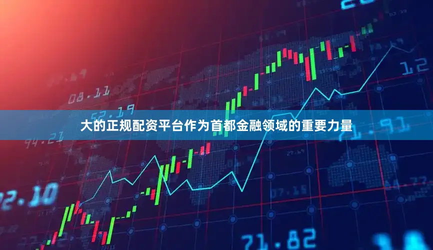 大的正规配资平台作为首都金融领域的重要力量