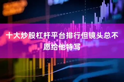 十大炒股杠杆平台排行但镜头总不愿给他特写