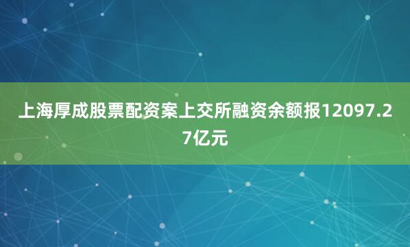 上海厚成股票配资案上交所融资余额报12097.27亿元