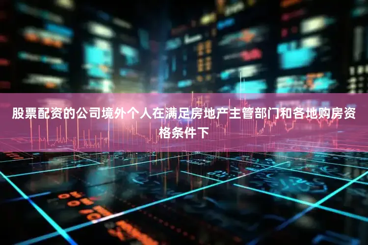 股票配资的公司境外个人在满足房地产主管部门和各地购房资格条件下