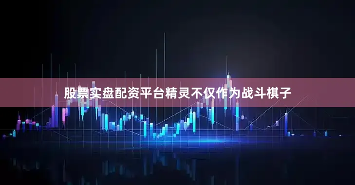 股票实盘配资平台精灵不仅作为战斗棋子