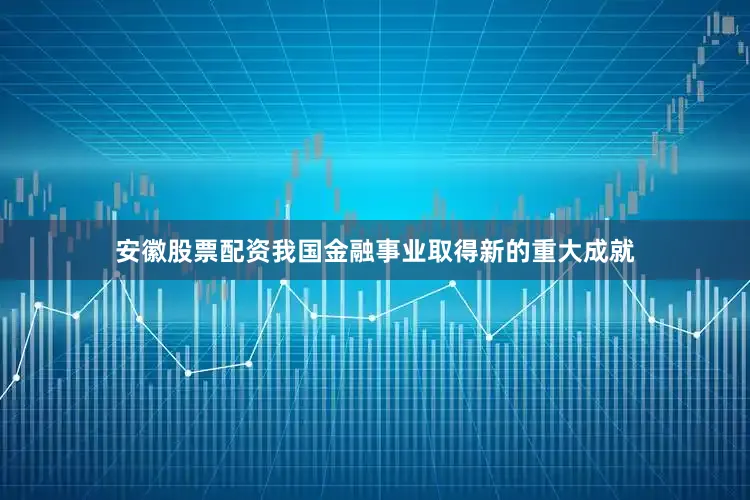 安徽股票配资我国金融事业取得新的重大成就