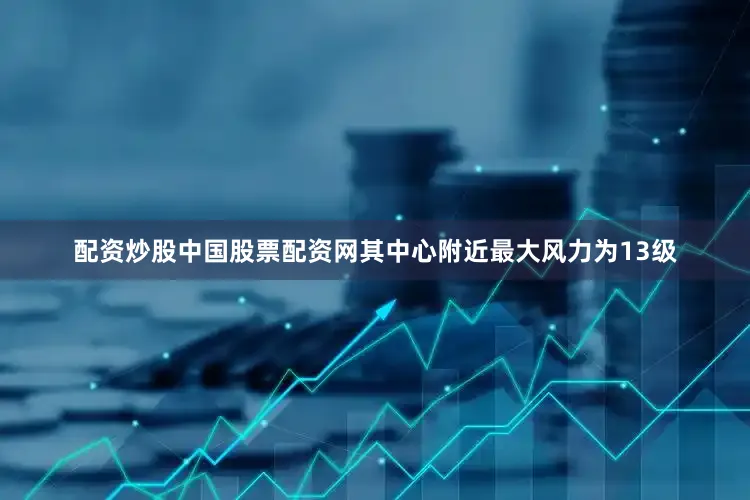 配资炒股中国股票配资网其中心附近最大风力为13级