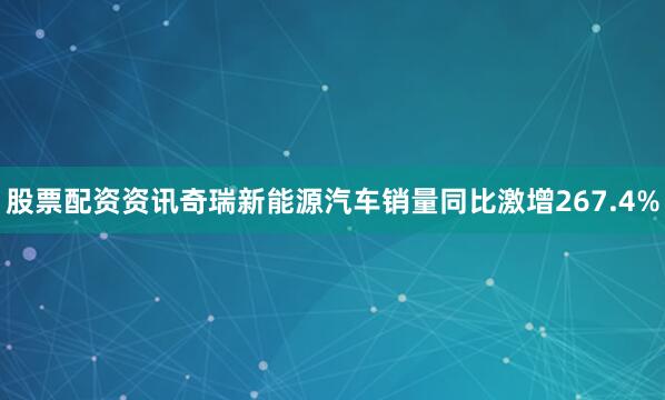 股票配资资讯奇瑞新能源汽车销量同比激增267.4%