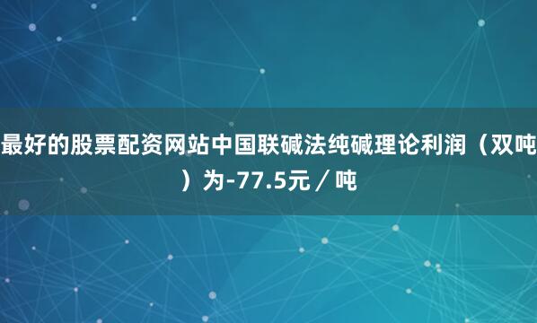 最好的股票配资网站中国联碱法纯碱理论利润（双吨）为-77.5元／吨