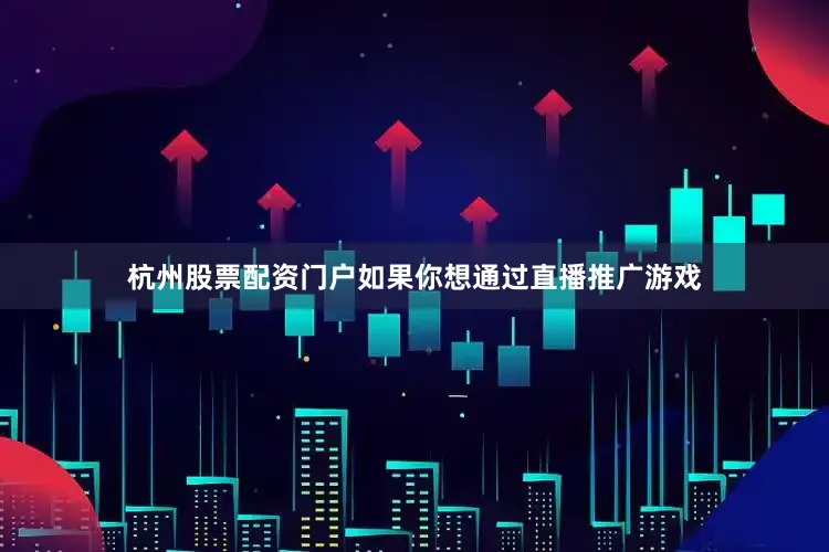 杭州股票配资门户如果你想通过直播推广游戏